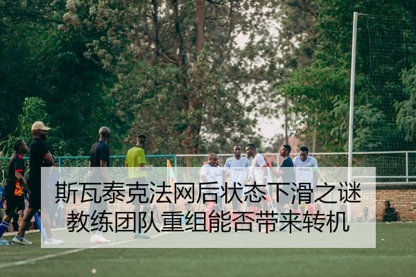 斯瓦泰克法网后状态下滑之谜 教练团队重组能否带来转机