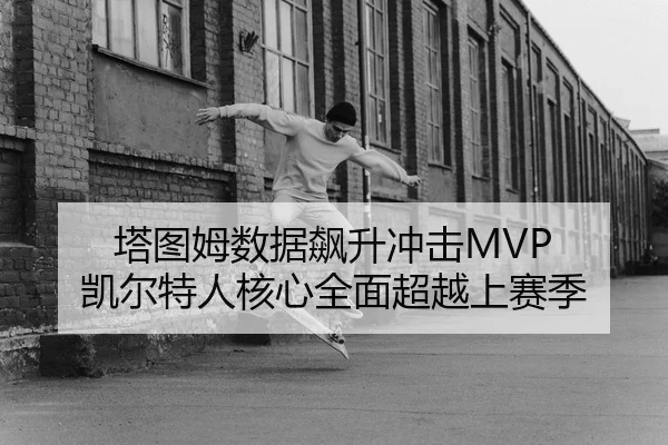 塔图姆数据飙升冲击MVP 凯尔特人核心全面超越上赛季